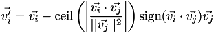 \[ \vec{v_i'} = \vec{v_i} - \mbox{ceil}\left(\left|\frac{\vec{v_i}\cdot \vec{v_j}} {||\vec{v_j}||^2}\right|\right)\mbox{sign}(\vec{v_i}\cdot \vec{v_j})\vec{v_j} \]